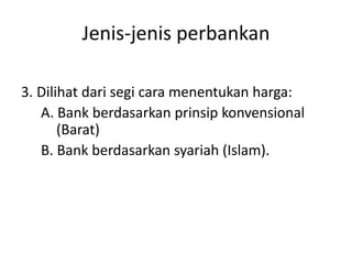 Jenis-jenis perbankan
3. Dilihat dari segi cara menentukan harga:
A. Bank berdasarkan prinsip konvensional
(Barat)
B. Bank berdasarkan syariah (Islam).
 