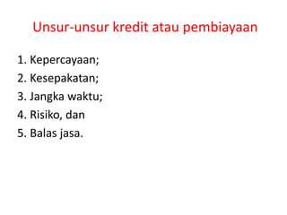 Unsur-unsur kredit atau pembiayaan
1. Kepercayaan;
2. Kesepakatan;
3. Jangka waktu;
4. Risiko, dan
5. Balas jasa.
 