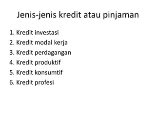 Jenis-jenis kredit atau pinjaman
1. Kredit investasi
2. Kredit modal kerja
3. Kredit perdagangan
4. Kredit produktif
5. Kredit konsumtif
6. Kredit profesi
 
