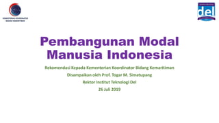 Pembangunan Modal
Manusia Indonesia
Rekomendasi Kepada Kementerian Koordinator Bidang Kemaritiman
Disampaikan oleh Prof. Togar M. Simatupang
Rektor Institut Teknologi Del
26 Juli 2019
 