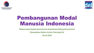 Pembangunan Modal
Manusia Indonesia
Rekomendasi Kepada Kementerian Koordinator Bidang Kemaritiman
Disampaikan Rektor Institut Teknologi Del
26 Juli 2019
 