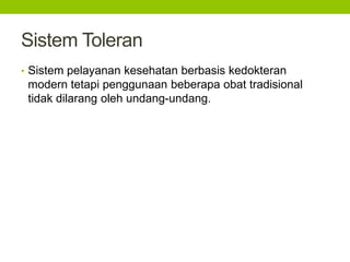 SistemToleran 
• Sistem pelayanan kesehatan berbasis kedokteran 
modern tetapi penggunaan beberapa obat tradisional 
tidak dilarang oleh undang-undang. 
 