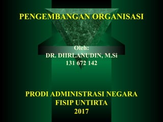 PENGEMBANGAN ORGANISASI
Oleh:
DR. DIIRLANUDIN, M.Si
131 672 142
PRODI ADMINISTRASI NEGARA
FISIP UNTIRTA
2017
 