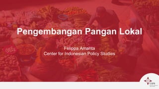 Pengembangan Pangan Lokal
Felippa Amanta
Center for Indonesian Policy Studies
 