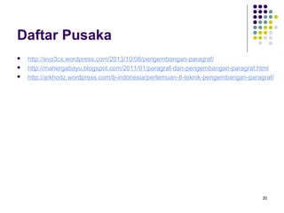 20 
Daftar Pusaka 
 http://evo3cx.wordpress.com/2013/10/08/pengembangan-paragraf/ 
 http://mahergabayu.blogspot.com/2011/01/paragraf-dan-pengembangan-paragraf.html 
 http://arkhodz.wordpress.com/b-indonesia/pertemuan-8-teknik-pengembangan-paragraf/ 
