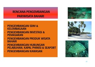 63 
RENCANA PENGEMBANGAN 
PARIWISATA BAHARI 
- PENGEMBANGAN SDM & 
KELEMBAGAAN 
- PENGEMBANGAN INVESTASI & 
PEMASARAN 
- PENGEMBANGAN PRODUK WISATA 
BAHARI 
- PENGEMBANGAN HUBUNGAN 
PELABUHAN, KAPAL PHINISI & SEAPORT 
- PENGEMBANGAN KAWASAN 
 