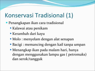 Konservasi Tradisional (1)  Penangkapan ikan cara tradisional Kalawai atau penikam Kerambah dari kayu Molo : menyelam dengan alat senapan Bacigi : memancing dengan kail tanpa umpan Menangkap ikan pada malam hari, hanya dengan menggunakan lampu gas ( petromaks) dan serok/tangguk 