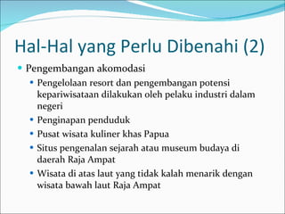 Hal-Hal yang Perlu Dibenahi (2) Pengembangan akomodasi Pengelolaan resort dan pengembangan potensi kepariwisataan dilakukan oleh pelaku industri dalam negeri Penginapan penduduk Pusat wisata kuliner khas Papua Situs pengenalan sejarah atau museum budaya di daerah Raja Ampat Wisata di atas laut yang tidak kalah menarik dengan wisata bawah laut Raja Ampat 