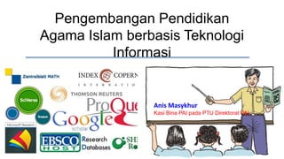 Pengembangan Pendidikan
Agama Islam berbasis Teknologi
Informasi
Anis Masykhur
Kasi Bina PAI pada PTU Direktorat PAI
 