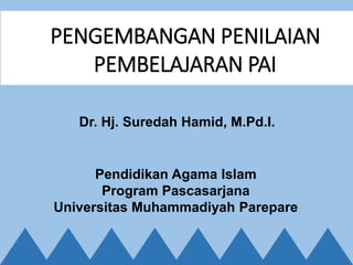 Dr. Hj. Suredah Hamid, M.Pd.I.
PENGEMBANGAN PENILAIAN
PEMBELAJARAN PAI
Pendidikan Agama Islam
Program Pascasarjana
Universitas Muhammadiyah Parepare
 