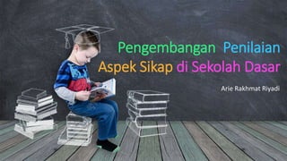 Pengembangan Penilaian
Aspek Sikap di Sekolah Dasar
Arie Rakhmat Riyadi
 