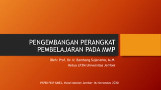 PENGEMBANGAN PERANGKAT
PEMBELAJARAN PADA MMP
Oleh: Prof. Dr. Ir. Bambang Sujanarko, M.M.
Ketua LP3M Universitas Jember
PSPBI FKIP UNEJ, Hotel Meotel Jember 16 November 2020
 