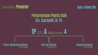 Identitas Presenter
TP2015A Kelompok 4
Senin,14Maret2016
PerkembanganPesertaDidik
Dra.Suprayekti,M.Pd.
FathurMuhammadRidwan PutriNurHikmah ZulsyikaNurfaizah
121515234012151502711215153822
 