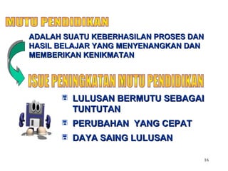 16
ADALAH SUATU KEBERHASILAN PROSES DANADALAH SUATU KEBERHASILAN PROSES DAN
HASIL BELAJAR YANG MENYENANGKAN DANHASIL BELAJAR YANG MENYENANGKAN DAN
MEMBERIKAN KENIKMATANMEMBERIKAN KENIKMATAN
 LULUSAN BERMUTU SEBAGAILULUSAN BERMUTU SEBAGAI
TUNTUTANTUNTUTAN
 PERUBAHAN YANG CEPATPERUBAHAN YANG CEPAT
 DAYA SAING LULUSANDAYA SAING LULUSAN
 