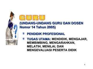 4
(UNDANG-UNDANG GURU DAN DOSEN(UNDANG-UNDANG GURU DAN DOSEN
Nomor 14 Tahun 2005)Nomor 14 Tahun 2005)
 PENDIDIK PROFESIONALPENDIDIK PROFESIONAL
 TUGAS UTAMA:TUGAS UTAMA: MENDIDIK, MENGAJAR,MENDIDIK, MENGAJAR,
MEMBIMBING, MENGARAHKAN,MEMBIMBING, MENGARAHKAN,
MELATIH, MENILAI, DANMELATIH, MENILAI, DAN
MENGEVALUASI PESERTA DIDIKMENGEVALUASI PESERTA DIDIK
 