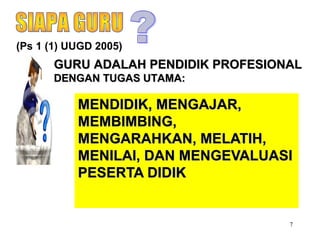 7
MENDIDIK, MENGAJAR,MENDIDIK, MENGAJAR,
MEMBIMBING,MEMBIMBING,
MENGARAHKAN, MELATIH,MENGARAHKAN, MELATIH,
MENILAI, DAN MENGEVALUASIMENILAI, DAN MENGEVALUASI
PESERTA DIDIKPESERTA DIDIK
(Ps 1 (1) UUGD 2005)
GURU ADALAH PENDIDIK PROFESIONALGURU ADALAH PENDIDIK PROFESIONAL
DENGAN TUGAS UTAMA:DENGAN TUGAS UTAMA:
 