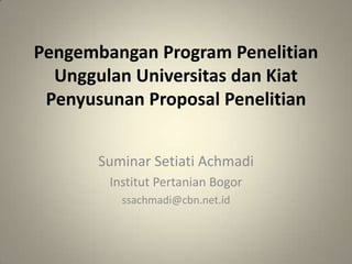 Pengembangan Program Penelitian
  Unggulan Universitas dan Kiat
 Penyusunan Proposal Penelitian


       Suminar Setiati Achmadi
        Institut Pertanian Bogor
          ssachmadi@cbn.net.id
 