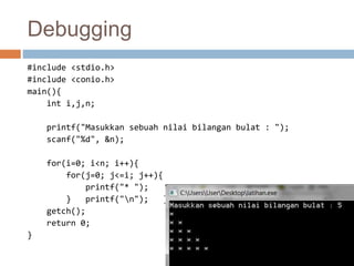 Debugging 
#include <stdio.h> 
#include <conio.h> 
main(){ 
int i,j,n; 
printf("Masukkan sebuah nilai bilangan bulat : "); 
scanf("%d", &n); 
for(i=0; i<n; i++){ 
for(j=0; j<=i; j++){ 
printf("* "); 
} printf("n"); } 
getch(); 
return 0; 
} 
 