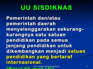 UU SISDIKNAS
Pemerintah dan/atau
pemerintah daerah
menyelenggarakan sekurang-
kurangnya satu satuan
pendidikan pada semua
jenjang pendidikan untuk
dikembangkan menjadi satuan
pendidikan yang bertaraf
internasional.
         Herry Widyastono? Puskur Balitbang   3
 