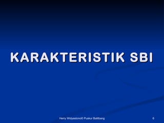KARAKTERISTIK SBI



     Herry Widyastono? Puskur Balitbang   6
 