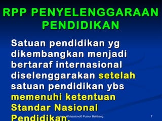 RPP PENYELENGGARAAN
     PENDIDIKAN
 Satuan pendidikan yg
 dikembangkan menjadi
 bertaraf internasional
 diselenggarakan setelah
 satuan pendidikan ybs
 memenuhi ketentuan
 Standar Nasional
         Herry Widyastono? Puskur Balitbang   7
 