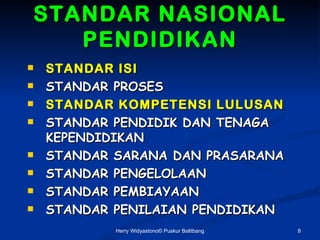 STANDAR NASIONAL
   PENDIDIKAN
?   STANDAR ISI
?   STANDAR PROSES
?   STANDAR KOMPETENSI LULUSAN
?   STANDAR PENDIDIK DAN TENAGA
    KEPENDIDIKAN
?   STANDAR SARANA DAN PRASARANA
?   STANDAR PENGELOLAAN
?   STANDAR PEMBIAYAAN
?   STANDAR PENILAIAN PENDIDIKAN
            Herry Widyastono? Puskur Balitbang   8
 