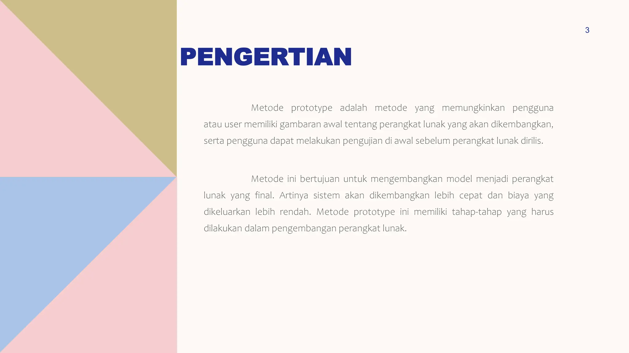 PENGERTIAN
Metode prototype adalah metode yang memungkinkan pengguna
atau user memiliki gambaran awal tentang perangkat lunak yang akan dikembangkan,
serta pengguna dapat melakukan pengujian di awal sebelum perangkat lunak dirilis.
Metode ini bertujuan untuk mengembangkan model menjadi perangkat
lunak yang final. Artinya sistem akan dikembangkan lebih cepat dan biaya yang
dikeluarkan lebih rendah. Metode prototype ini memiliki tahap-tahap yang harus
dilakukan dalam pengembangan perangkat lunak.
3
 