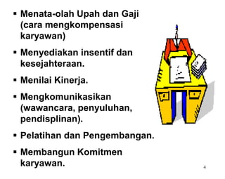 4
 Menata-olah Upah dan Gaji
(cara mengkompensasi
karyawan)
 Menyediakan insentif dan
kesejahteraan.
 Menilai Kinerja.
 Mengkomunikasikan
(wawancara, penyuluhan,
pendisplinan).
 Pelatihan dan Pengembangan.
 Membangun Komitmen
karyawan.
 