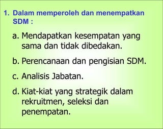 7
1. Dalam memperoleh dan menempatkan
SDM :
a. Mendapatkan kesempatan yang
sama dan tidak dibedakan.
b. Perencanaan dan pengisian SDM.
c. Analisis Jabatan.
d. Kiat-kiat yang strategik dalam
rekruitmen, seleksi dan
penempatan.
 