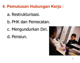 9
4. Pemutusan Hubungan Kerja :
a. Restrukturisasi.
b. PHK dan Pemecatan.
c. Mengundurkan Diri.
d. Pensiun.
 