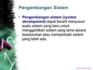 Analisis dan Desain SI #2
Pengembangan Sistem
• Pengembangan sistem (system
development) dapat berarti menyusun
suatu sistem yang baru untuk
menggantikan sistem yang lama secara
keseluruhan atau memperbaiki sistem
yang telah ada.
 