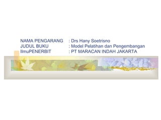NAMA PENGARANG : Drs Hany Soetrisno JUDUL BUKU : Model Pelatihan dan Pengembangan IlmuPENERBIT : PT MARACAN INDAH JAKARTA 