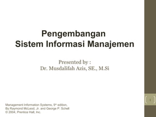 Pengembangan
Sistem Informasi Manajemen
Presented by :
Dr. Musdalifah Azis, SE., M.Si

1
Management Information Systems, 9th edition,
By Raymond McLeod, Jr. and George P. Schell
© 2004, Prentice Hall, Inc.

 