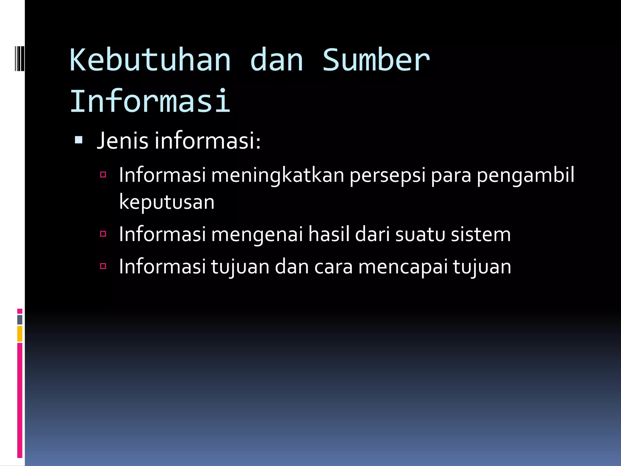 Kebutuhan dan Sumber
Informasi
 Jenis informasi:
   Informasi meningkatkan persepsi para pengambil
    keputusan
   Informasi mengenai hasil dari suatu sistem
   Informasi tujuan dan cara mencapai tujuan
 
