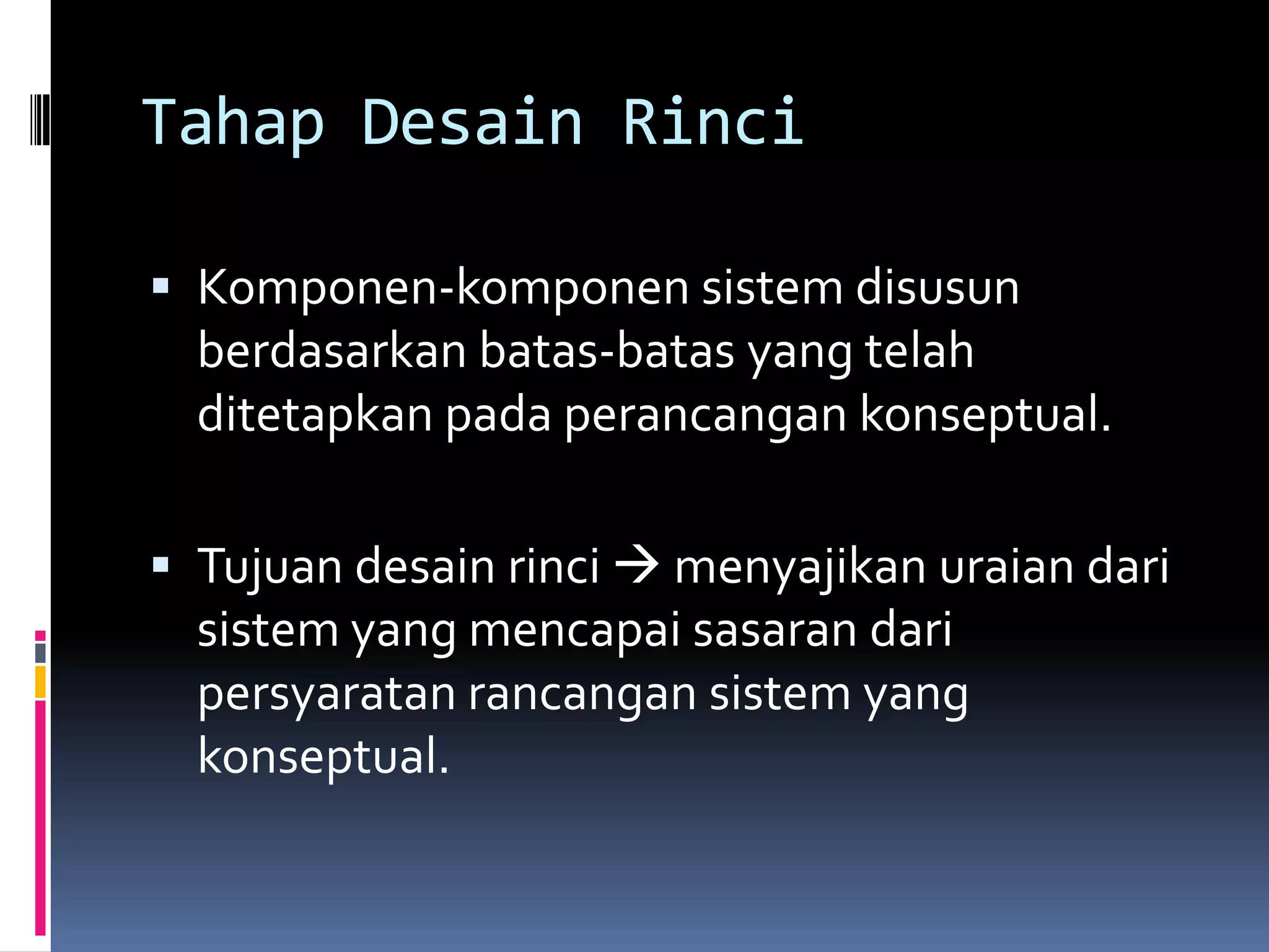 Tahap Desain Rinci

 Komponen-komponen sistem disusun
  berdasarkan batas-batas yang telah
  ditetapkan pada perancangan konseptual.

 Tujuan desain rinci  menyajikan uraian dari
  sistem yang mencapai sasaran dari
  persyaratan rancangan sistem yang
  konseptual.
 