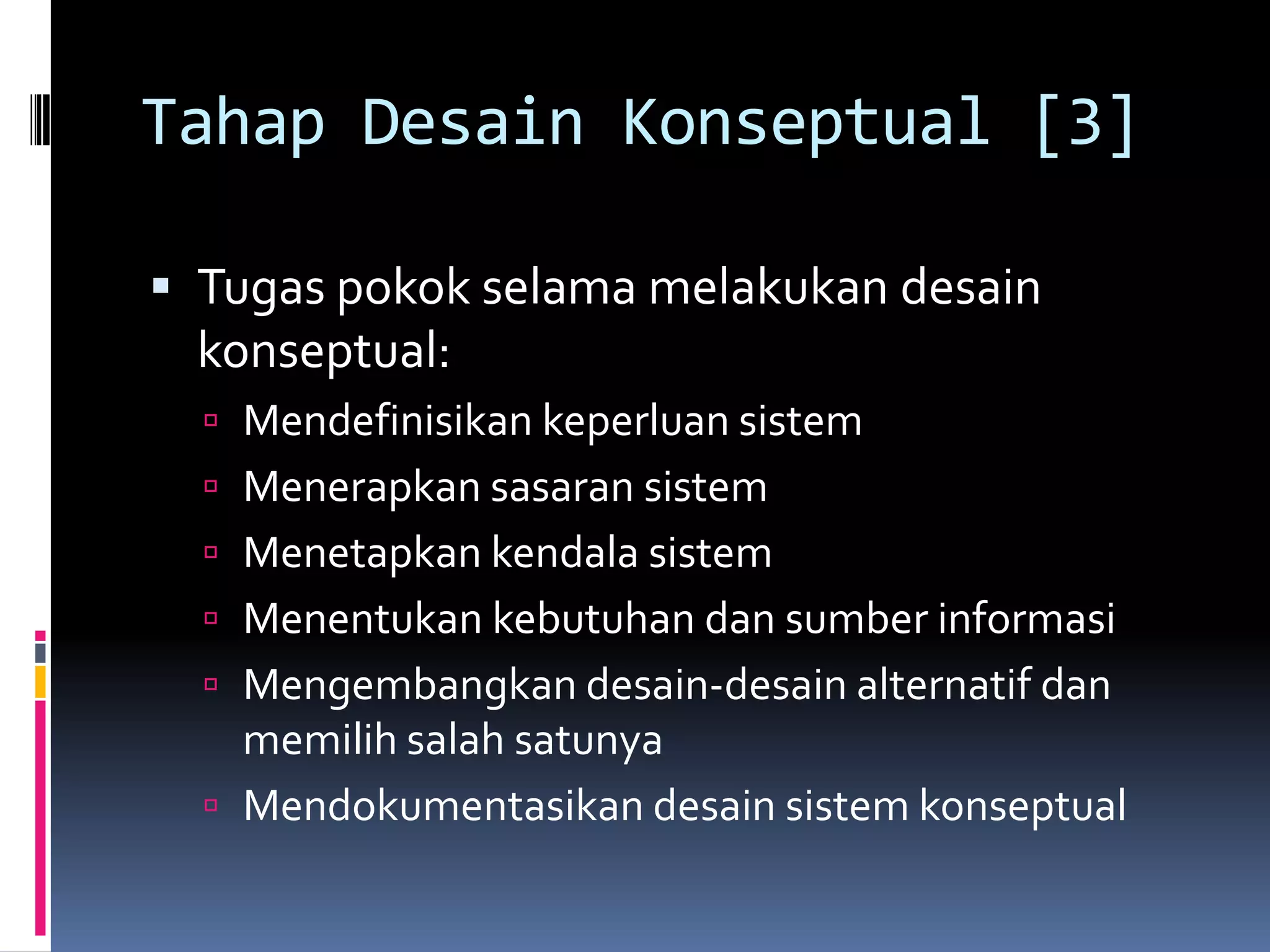 Tahap Desain Konseptual [3]

 Tugas pokok selama melakukan desain
 konseptual:
   Mendefinisikan keperluan sistem
   Menerapkan sasaran sistem
   Menetapkan kendala sistem
   Menentukan kebutuhan dan sumber informasi
   Mengembangkan desain-desain alternatif dan
    memilih salah satunya
   Mendokumentasikan desain sistem konseptual
 