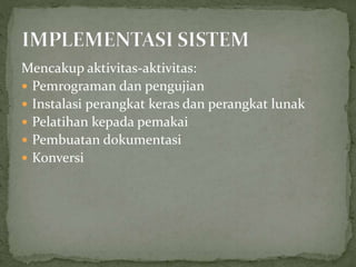Mencakup aktivitas-aktivitas:
 Pemrograman dan pengujian
 Instalasi perangkat keras dan perangkat lunak
 Pelatihan kepada pemakai
 Pembuatan dokumentasi
 Konversi
 
