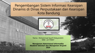 Nama : Muhammad Syarif Hidayatulloh
NIM : 22170007
Manajemen Administrasi Informatika
Akademi Sekretari dan Manajemen Ariyanti
2020
Pengembangan Sistem Informasi Kearsipan
Dinamis di Dinas Perpustakaan dan Kearsipan
Kota Bandung
 