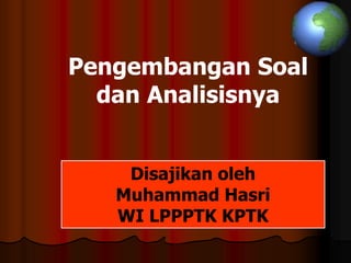 Pengembangan Soal
dan Analisisnya
Disajikan oleh
Muhammad Hasri
WI LPPPTK KPTK
 
