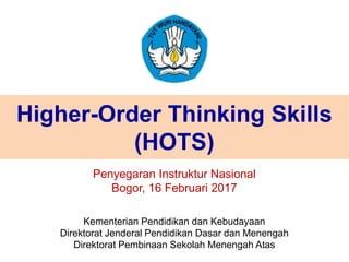Higher-Order Thinking Skills
(HOTS)
Kementerian Pendidikan dan Kebudayaan
Direktorat Jenderal Pendidikan Dasar dan Menengah
Direktorat Pembinaan Sekolah Menengah Atas
Penyegaran Instruktur Nasional
Bogor, 16 Februari 2017
 