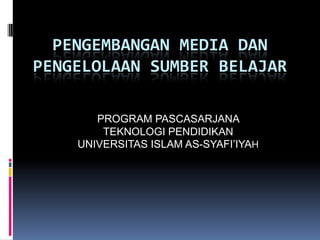 PENGEMBANGAN MEDIA DAN
PENGELOLAAN SUMBER BELAJAR

       PROGRAM PASCASARJANA
        TEKNOLOGI PENDIDIKAN
    UNIVERSITAS ISLAM AS-SYAFI’IYAH
 