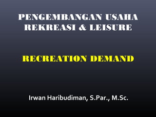 PENGEMBANGAN USAHA
REKREASI & LEISURE
RECREATION DEMAND
Irwan Haribudiman, S.Par., M.Sc.
 