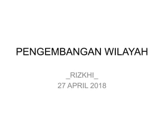 PENGEMBANGAN WILAYAH
_RIZKHI_
27 APRIL 2018
 