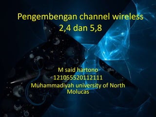 Pengembengan channel wireless
2,4 dan 5,8
M said hartono
121055520112111
Muhammadiyah university of North
Molucas
 