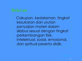 Relevan       Cakupan, kedalaman, tingkat kesukaran dan urutan penyajian materi dalam silabus sesuai dengan tingkat perkembangan fisik, intelektual, sosial, emosional, dan spritual peserta didik.  [Kembali] 