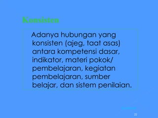 Konsisten     Adanya hubungan yang konsisten (ajeg, taat asas) antara kompetensi dasar, indikator, materi pokok/ pembelajaran, kegiatan pembelajaran, sumber belajar, dan sistem penilaian. [Kembali] 