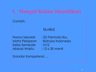 1.  Mengisi Kolom Identifikasi     Contoh: SILABUS Nama Sekolah : SD Permata Ibu Mata Pelajaran : Bahasa Indonesia Kelas Semester : IV/2 Alokasi Waktu : 12 x 35 menit Standar Kompetensi: ... [Kembali] 