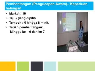 Pembentangan (Pengucapan Awam)– Keperluan
halangan
• Markah: 10
• Tajuk yang dipilih
• Tempoh : 4 hingga 8 minit.
• Tarikh pembentangan:
Minggu ke – 6 dan ke-7
 