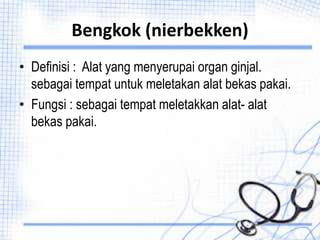 Bengkok (nierbekken)
• Definisi : Alat yang menyerupai organ ginjal.
sebagai tempat untuk meletakan alat bekas pakai.
• Fungsi : sebagai tempat meletakkan alat- alat
bekas pakai.
 