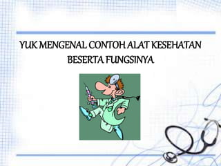 YUK MENGENAL CONTOH ALAT KESEHATAN
BESERTA FUNGSINYA
 